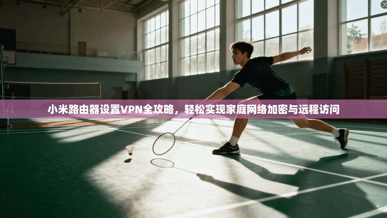 小米路由器设置VPN全攻略,轻松实现家庭网络加密与远程访问 小米路由器设置VPN全攻略,轻松实现家庭网络加密与远程访问