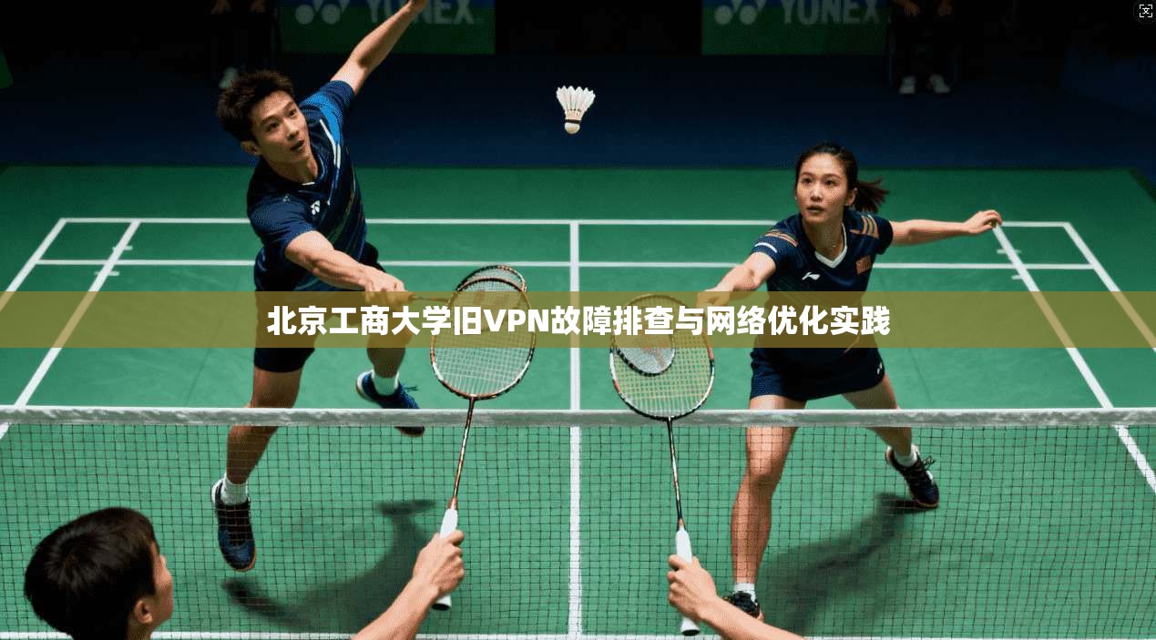 北京工商大学旧VPN故障排查与网络优化实践