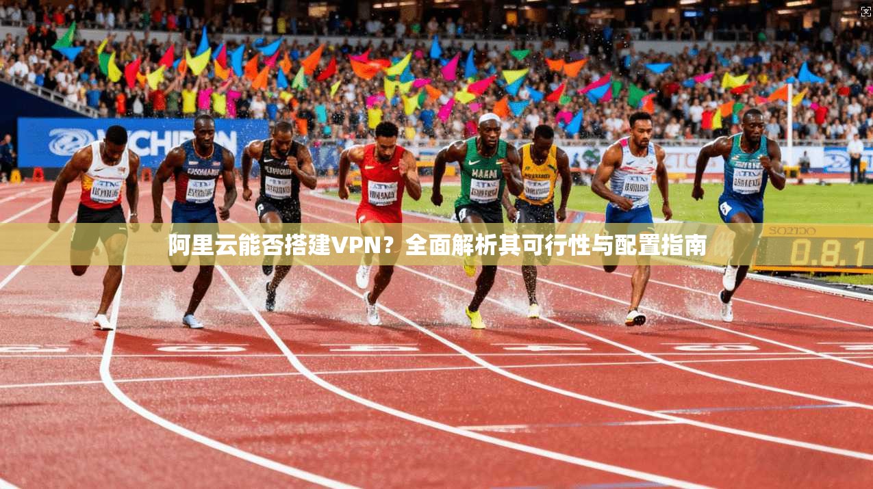 阿里云能否搭建VPN?全面解析其可行性与配置指南 阿里云能否搭建VPN?全面解析其可行性与配置指南