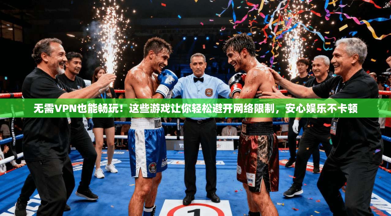 无需VPN也能畅玩！这些游戏让你轻松避开网络限制，安心娱乐不卡顿
