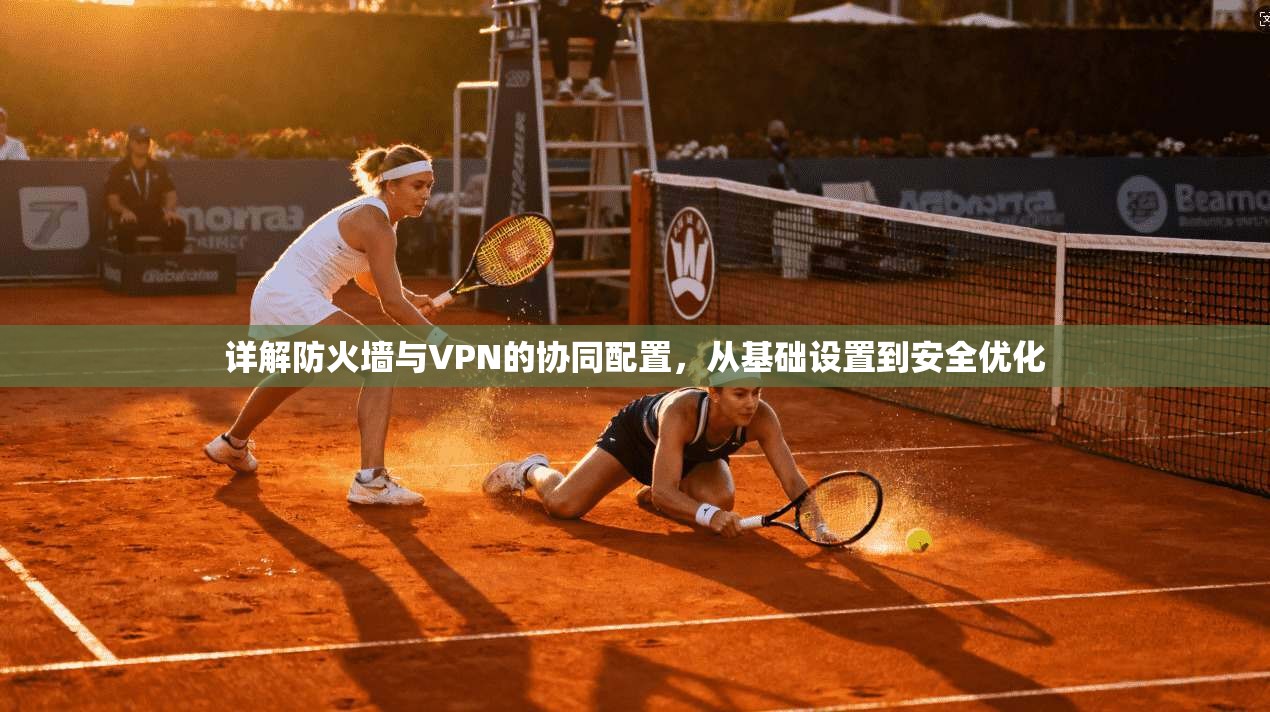 详解防火墙与VPN的协同配置,从基础设置到安全优化 详解防火墙与VPN的协同配置,从基础设置到安全优化
