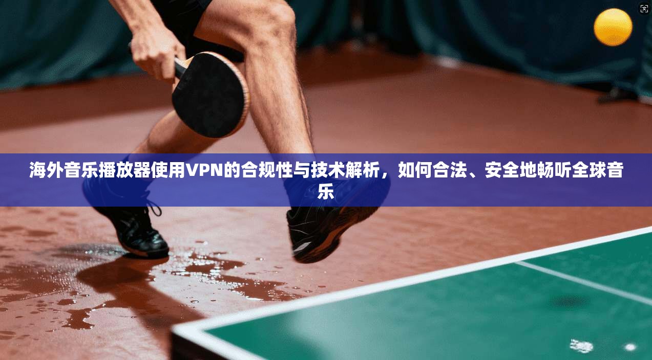 海外音乐播放器使用VPN的合规性与技术解析,如何合法、安全地畅听全球音乐 海外音乐播放器使用VPN的合规性与技术解析,如何合法、安全地畅听全球音乐