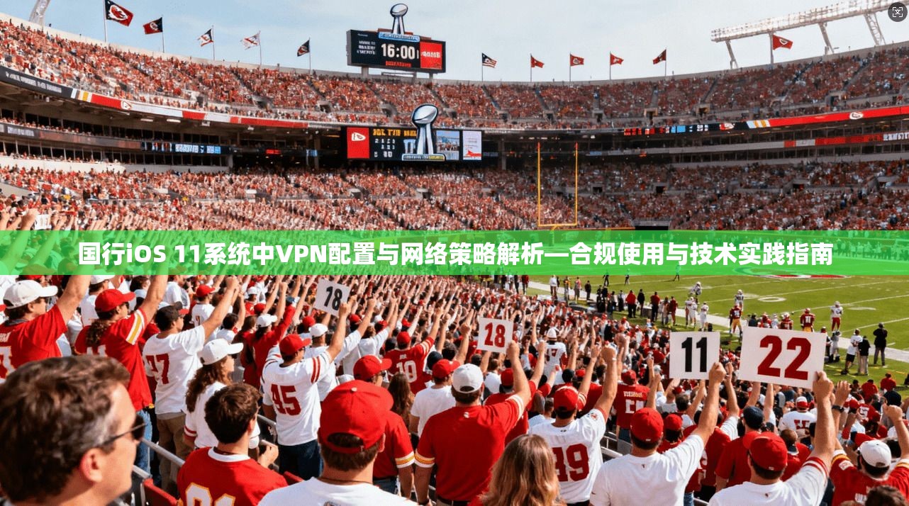 国行iOS 11系统中VPN配置与网络策略解析—合规使用与技术实践指南 国行iOS 11系统中VPN配置与网络策略解析—合规使用与技术实践指南