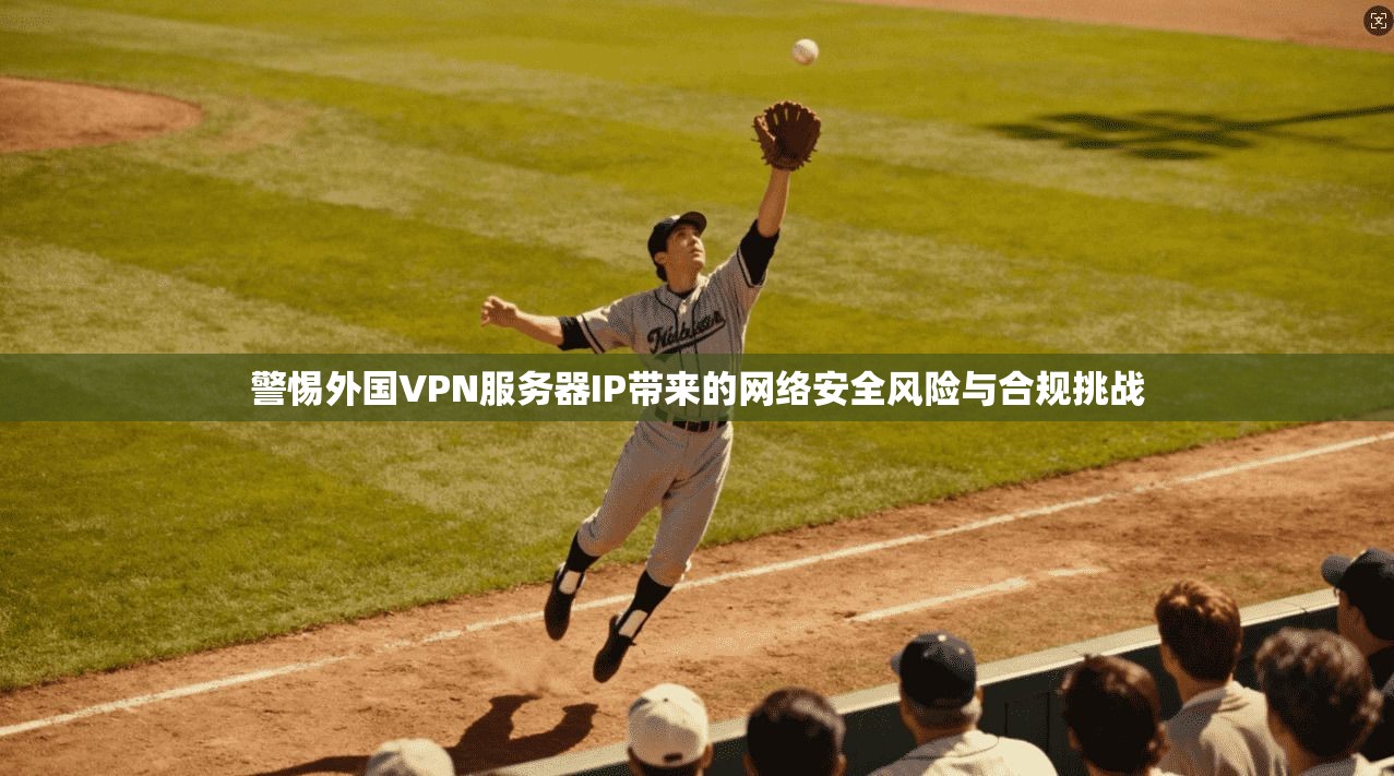 警惕外国VPN服务器IP带来的网络安全风险与合规挑战 警惕外国VPN服务器IP带来的网络安全风险与合规挑战