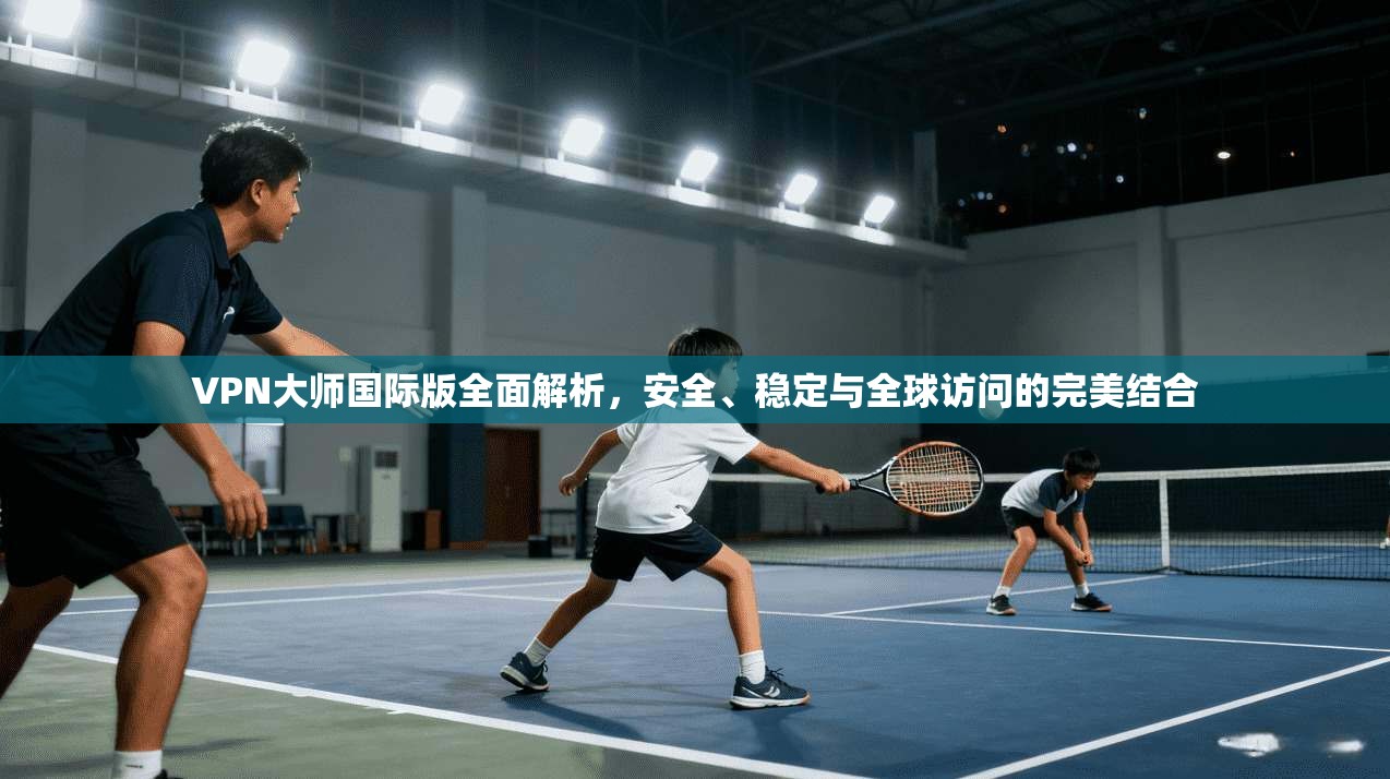 VPN大师国际版全面解析,安全、稳定与全球访问的完美结合 VPN大师国际版全面解析,安全、稳定与全球访问的完美结合