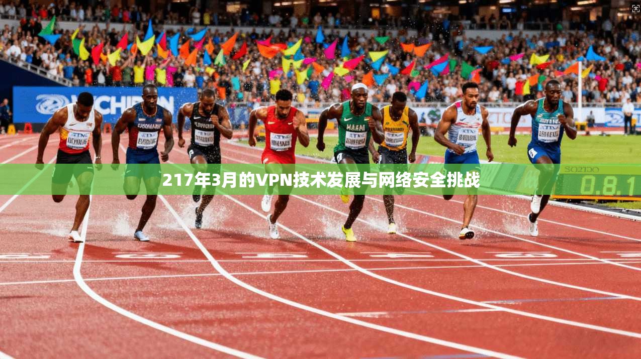 217年3月的VPN技术发展与网络安全挑战 217年3月的VPN技术发展与网络安全挑战