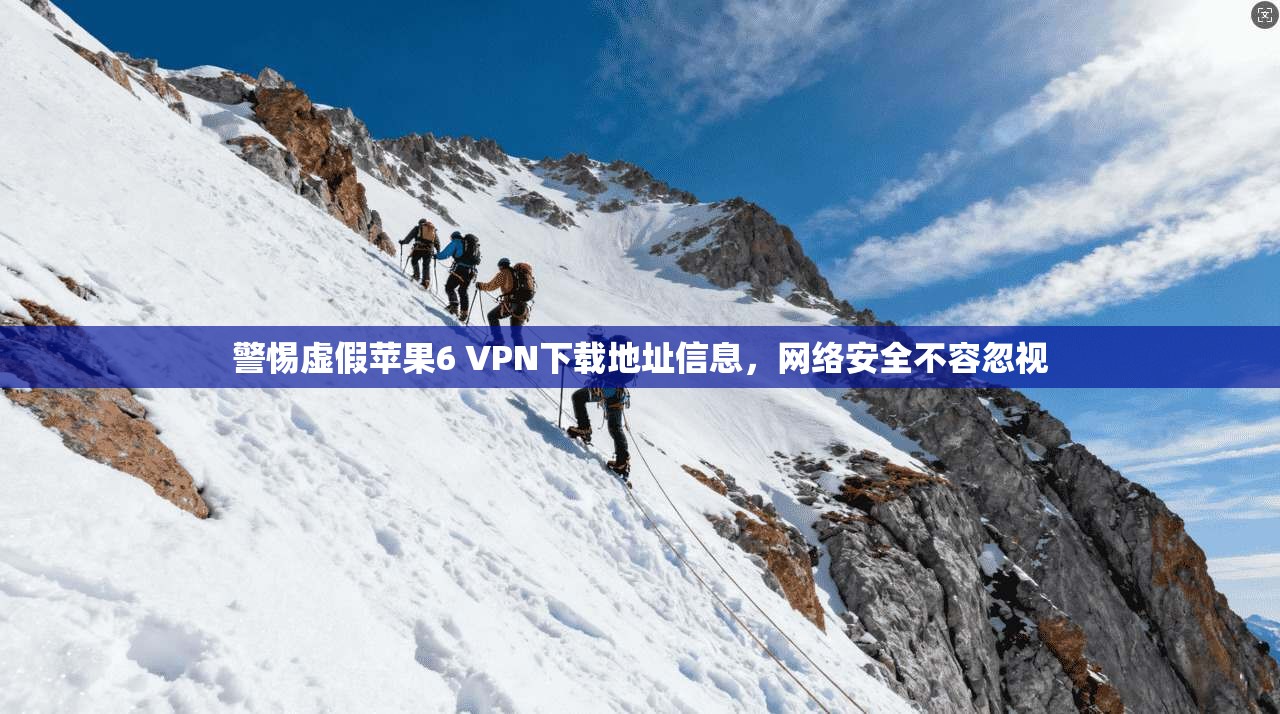 警惕虚假苹果6 VPN下载地址信息，网络安全不容忽视