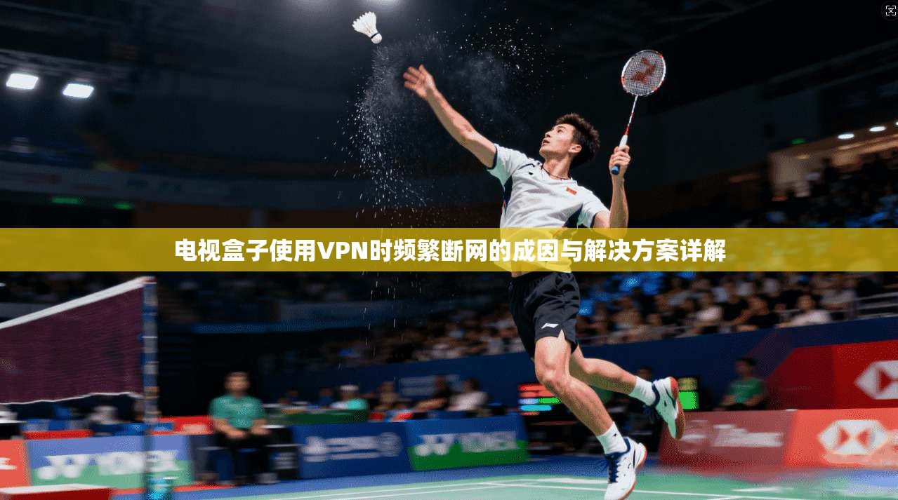 电视盒子使用VPN时频繁断网的成因与解决方案详解