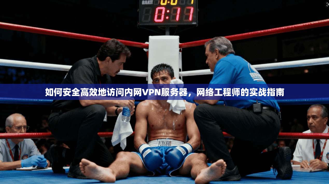 如何安全高效地访问内网VPN服务器，网络工程师的实战指南