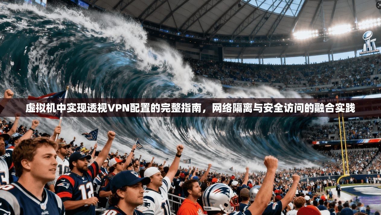 虚拟机中实现透视VPN配置的完整指南，网络隔离与安全访问的融合实践