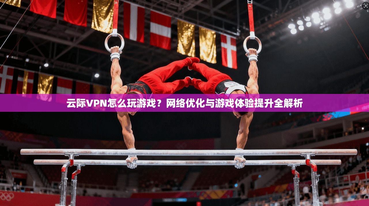 云际VPN怎么玩游戏?网络优化与游戏体验提升全解析 云际VPN怎么玩游戏?网络优化与游戏体验提升全解析