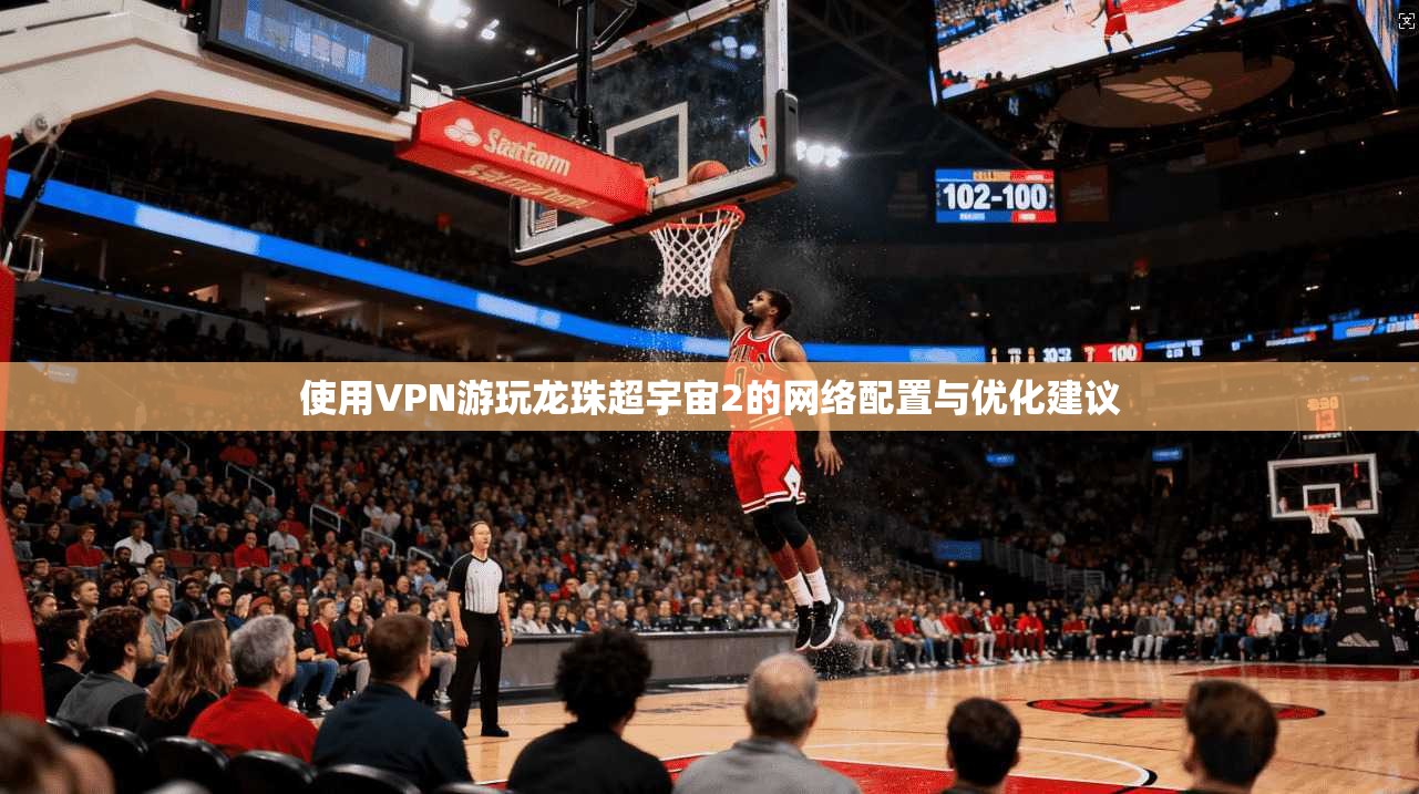 使用VPN游玩龙珠超宇宙2的网络配置与优化建议 使用VPN游玩龙珠超宇宙2的网络配置与优化建议