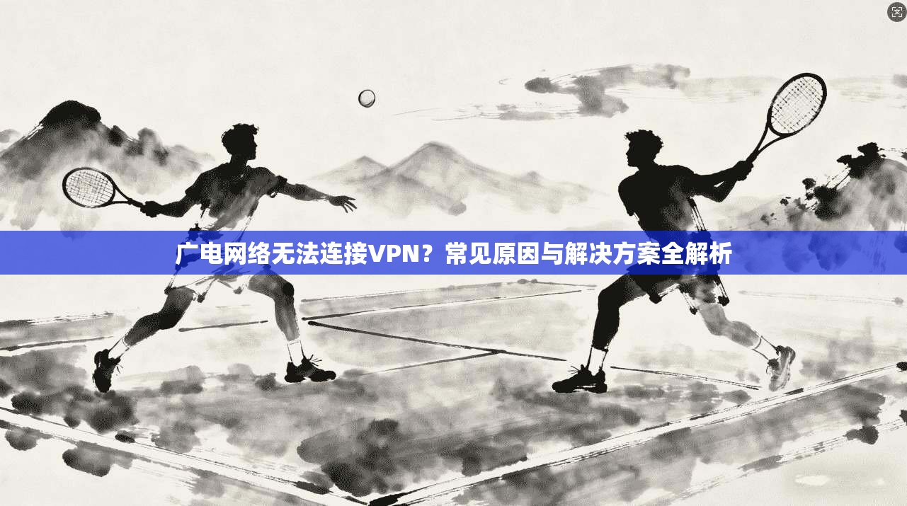 广电网络无法连接VPN?常见原因与解决方案全解析 广电网络无法连接VPN?常见原因与解决方案全解析