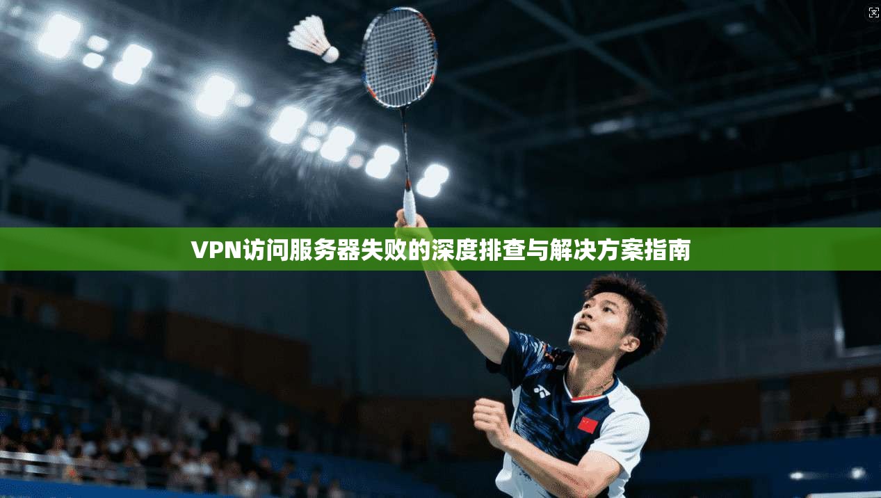 VPN访问服务器失败的深度排查与解决方案指南