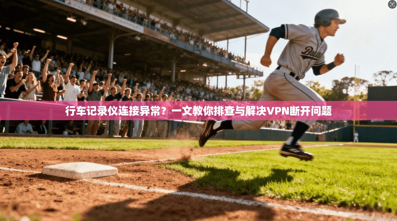 行车记录仪连接异常？一文教你排查与解决VPN断开问题