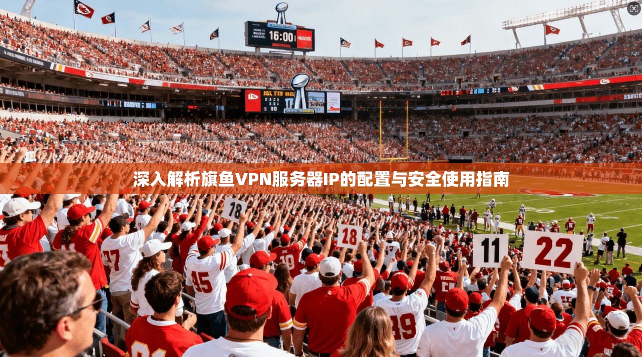深入解析旗鱼VPN服务器IP的配置与安全使用指南 深入解析旗鱼VPN服务器IP的配置与安全使用指南