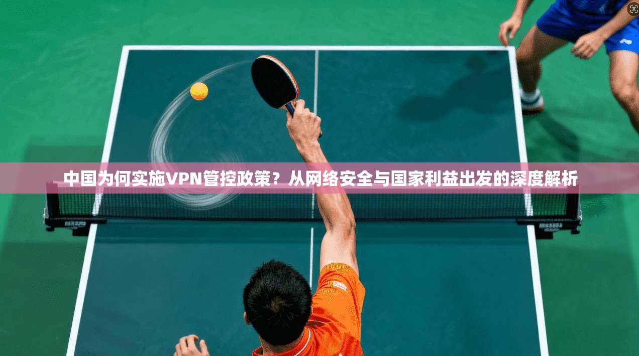 中国为何实施VPN管控政策？从网络安全与国家利益出发的深度解析