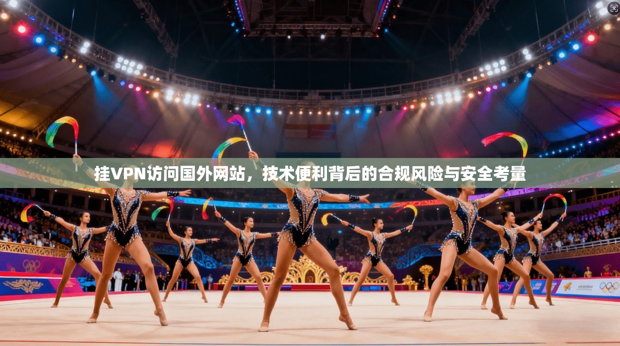 挂VPN访问国外网站，技术便利背后的合规风险与安全考量