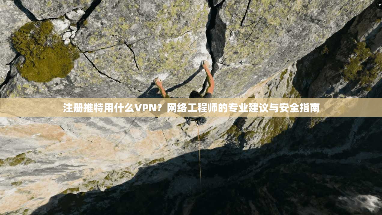 注册推特用什么VPN？网络工程师的专业建议与安全指南