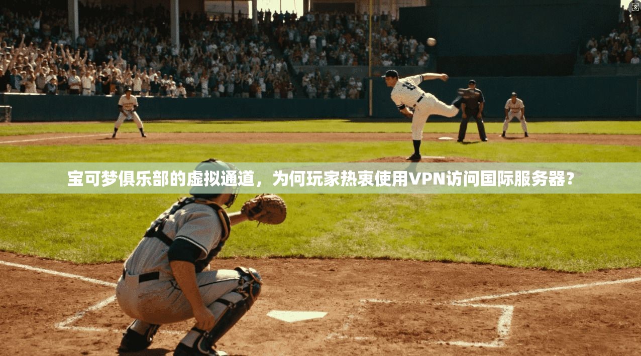 宝可梦俱乐部的虚拟通道，为何玩家热衷使用VPN访问国际服务器？