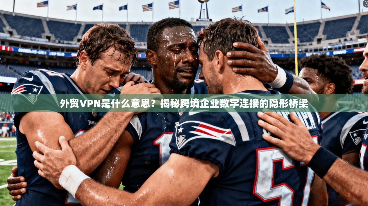 外贸VPN是什么意思？揭秘跨境企业数字连接的隐形桥梁
