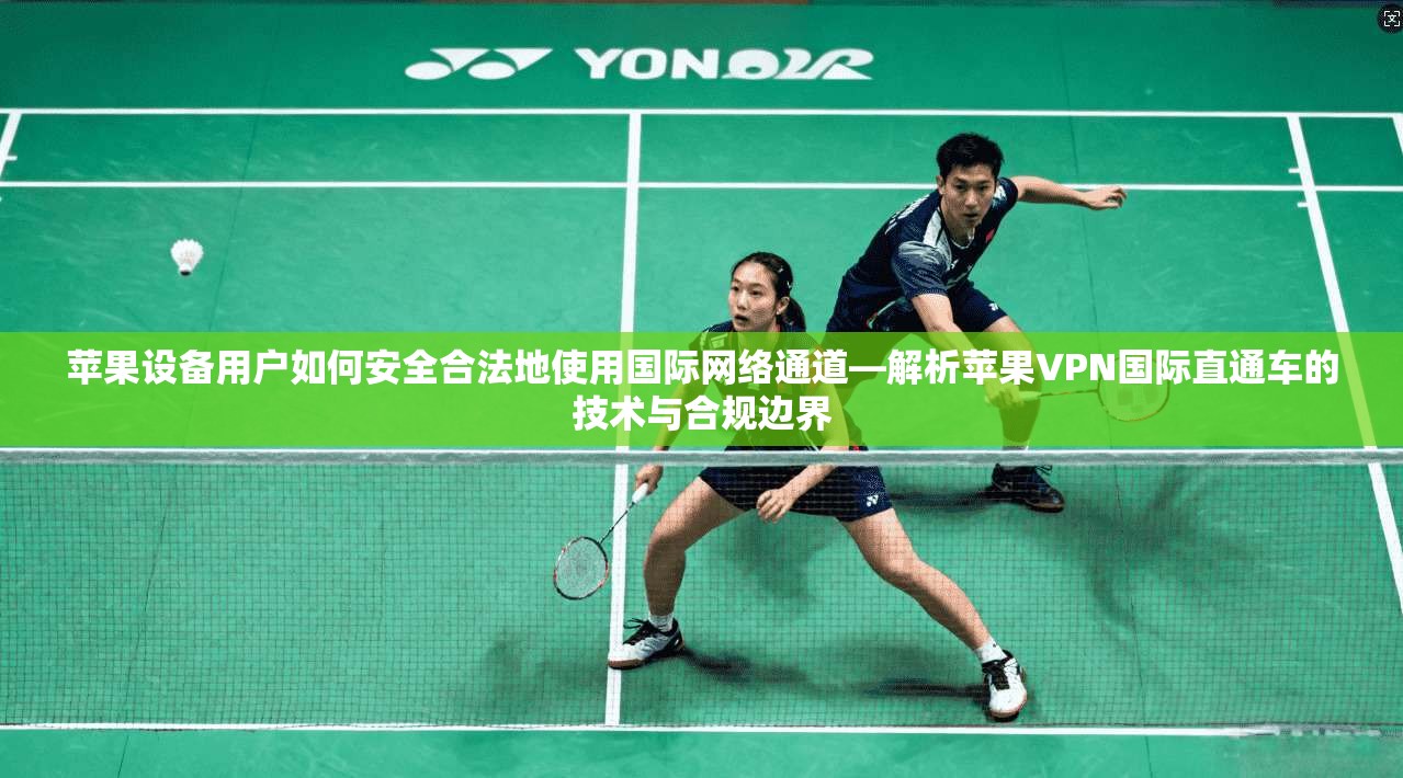 苹果设备用户如何安全合法地使用国际网络通道—解析苹果VPN国际直通车的技术与合规边界