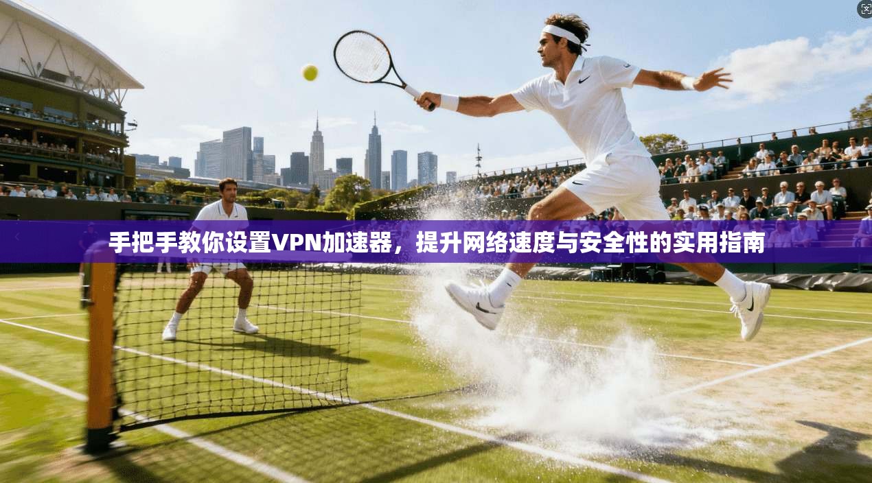 手把手教你设置VPN加速器,提升网络速度与安全性的实用指南 手把手教你设置VPN加速器,提升网络速度与安全性的实用指南
