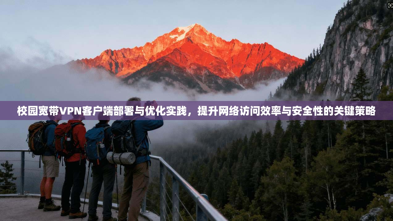 校园宽带VPN客户端部署与优化实践,提升网络访问效率与安全性的关键策略 校园宽带VPN客户端部署与优化实践,提升网络访问效率与安全性的关键策略