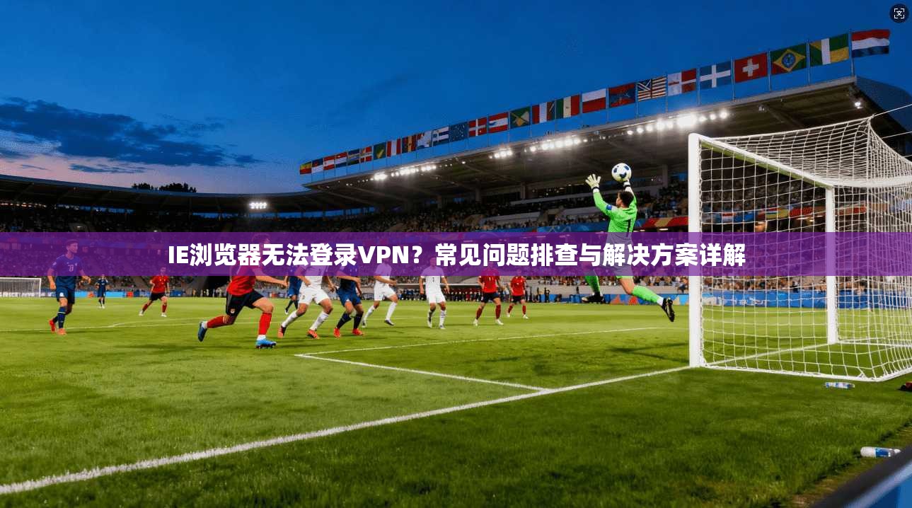 IE浏览器无法登录VPN？常见问题排查与解决方案详解