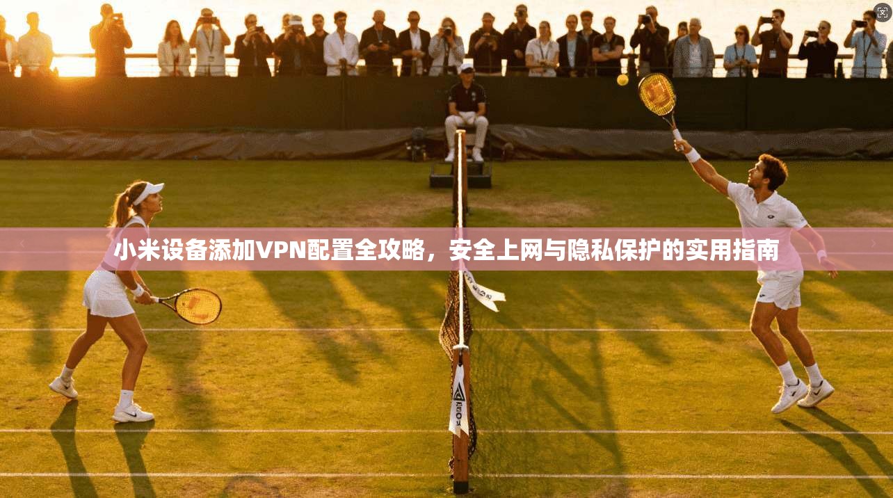 小米设备添加VPN配置全攻略，安全上网与隐私保护的实用指南