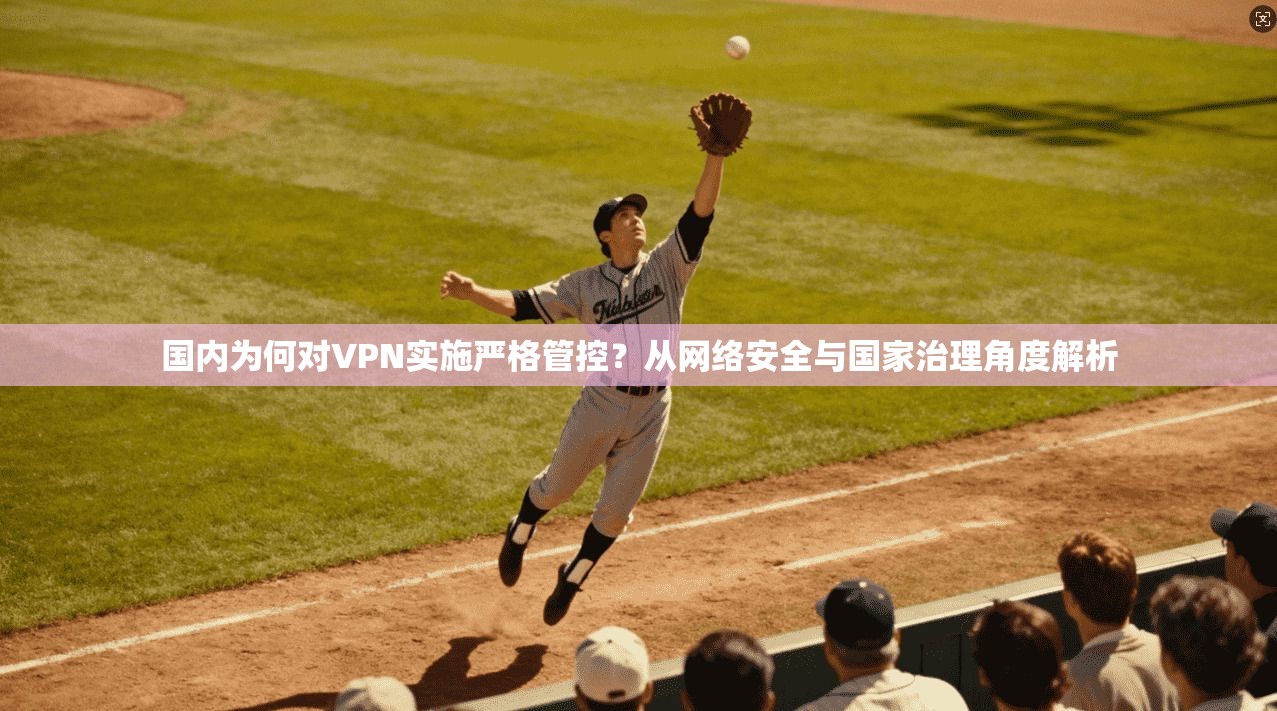 国内为何对VPN实施严格管控?从网络安全与国家治理角度解析 国内为何对VPN实施严格管控?从网络安全与国家治理角度解析