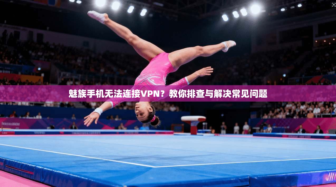 魅族手机无法连接VPN？教你排查与解决常见问题