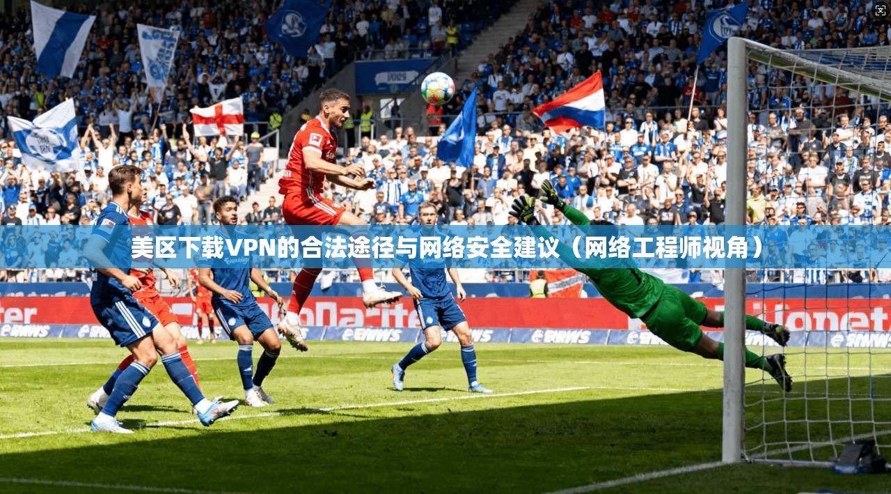 美区下载VPN的合法途径与网络安全建议（网络工程师视角）