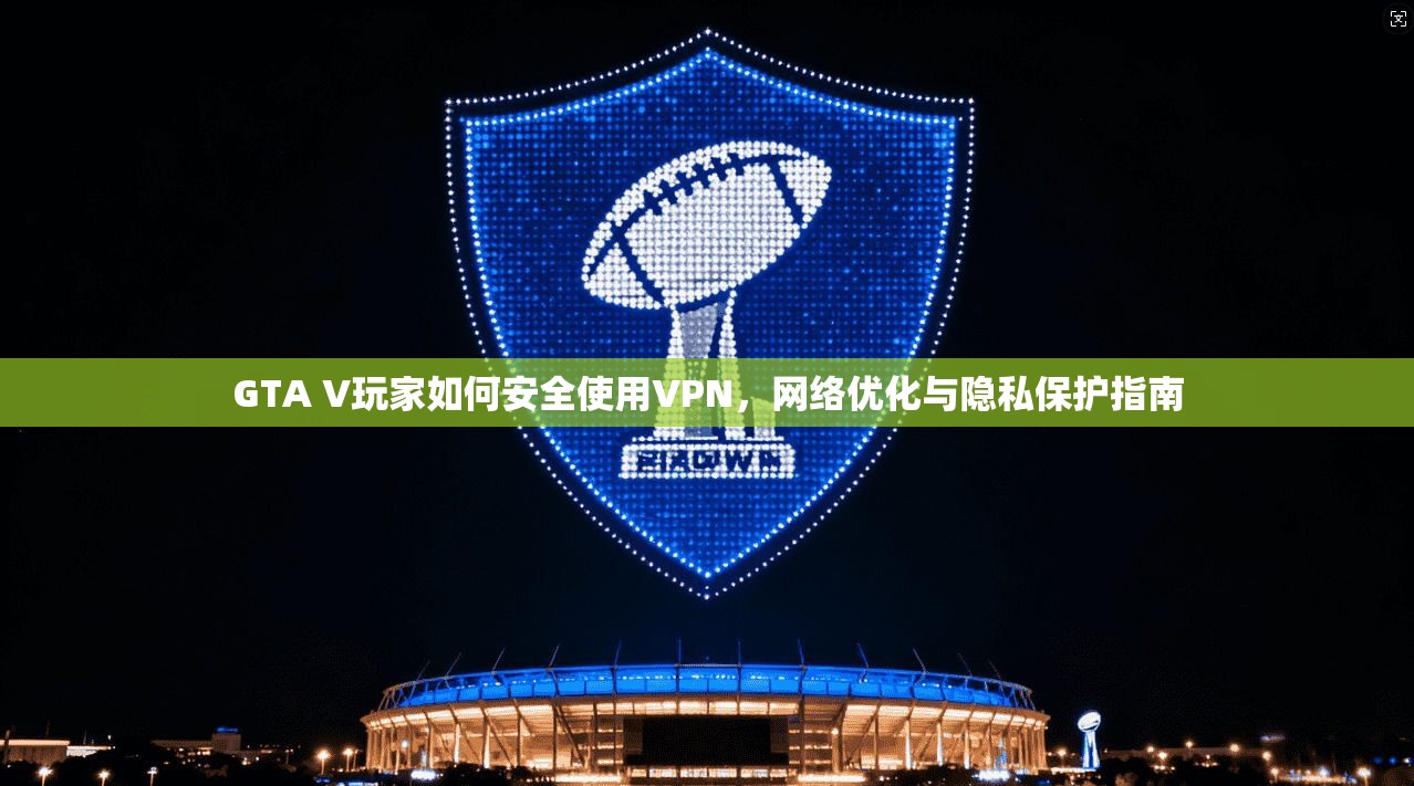 GTA V玩家如何安全使用VPN,网络优化与隐私保护指南 GTA V玩家如何安全使用VPN,网络优化与隐私保护指南
