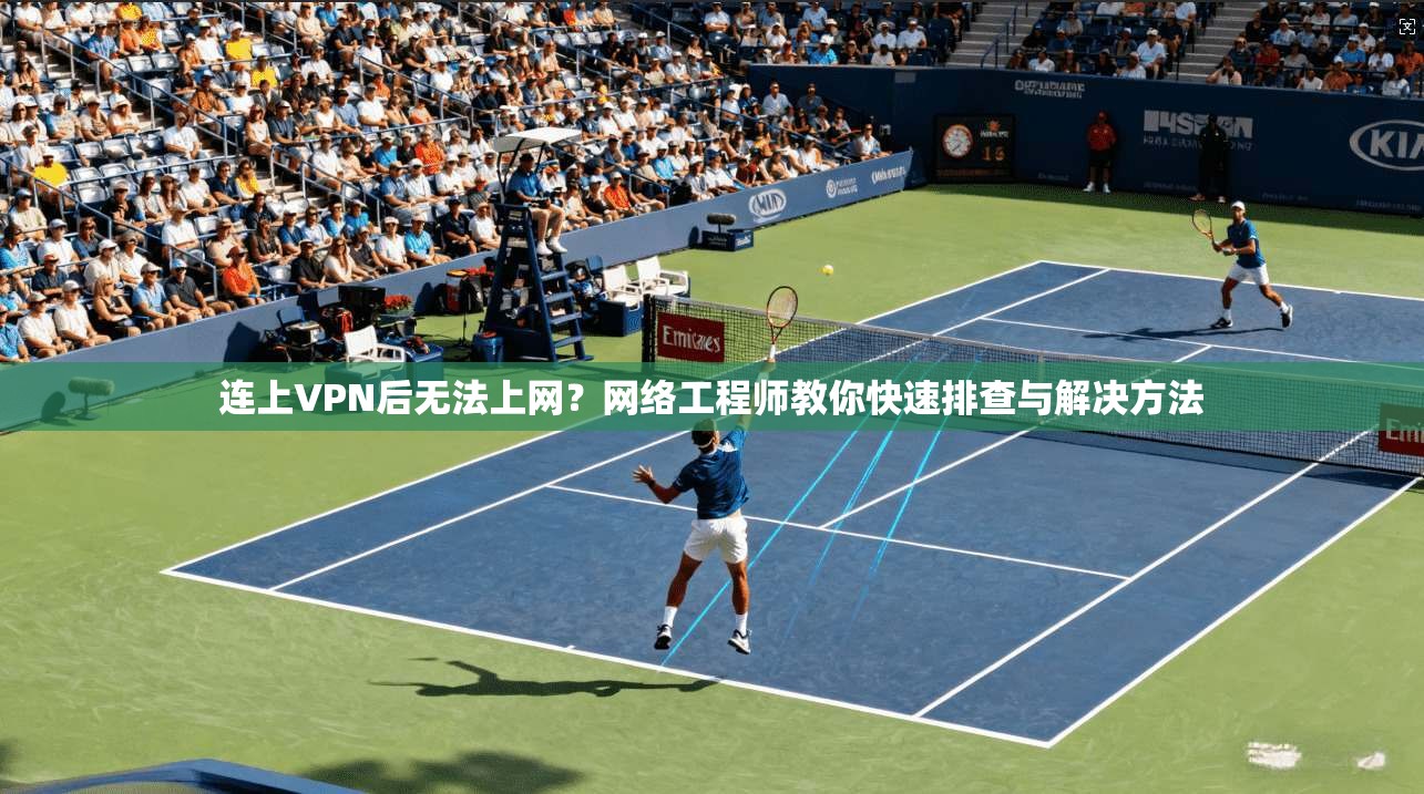 连上VPN后无法上网？网络工程师教你快速排查与解决方法