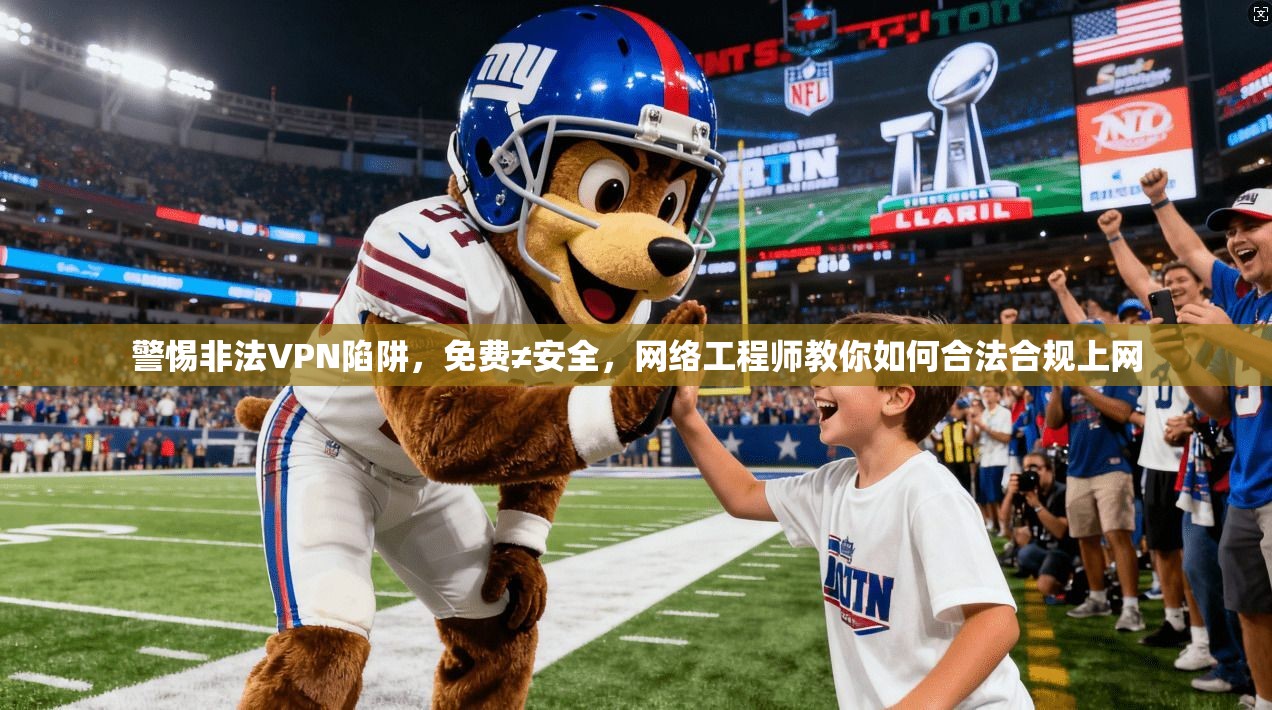 警惕非法VPN陷阱,免费≠安全,网络工程师教你如何合法合规上网 警惕非法VPN陷阱,免费≠安全,网络工程师教你如何合法合规上网