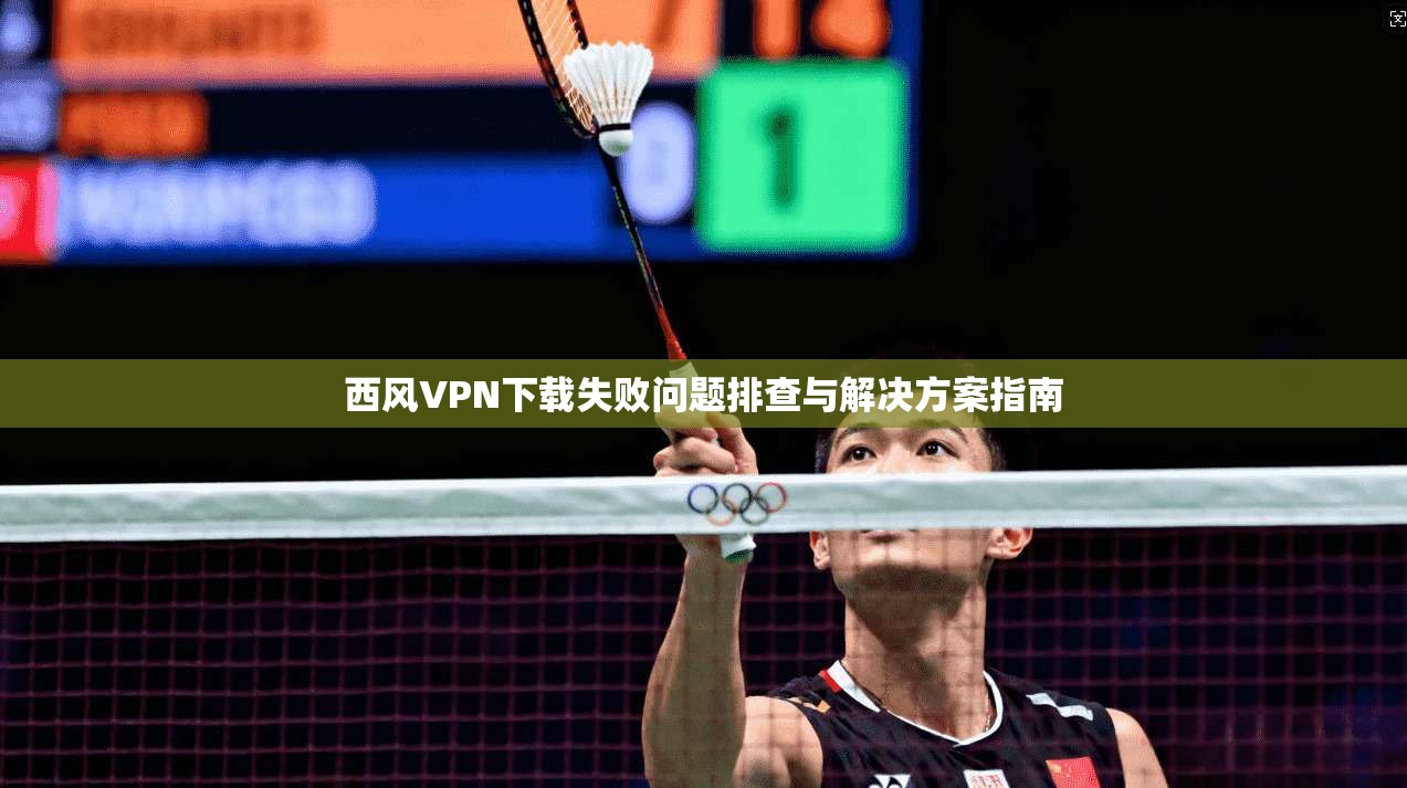 西风VPN下载失败问题排查与解决方案指南 西风VPN下载失败问题排查与解决方案指南