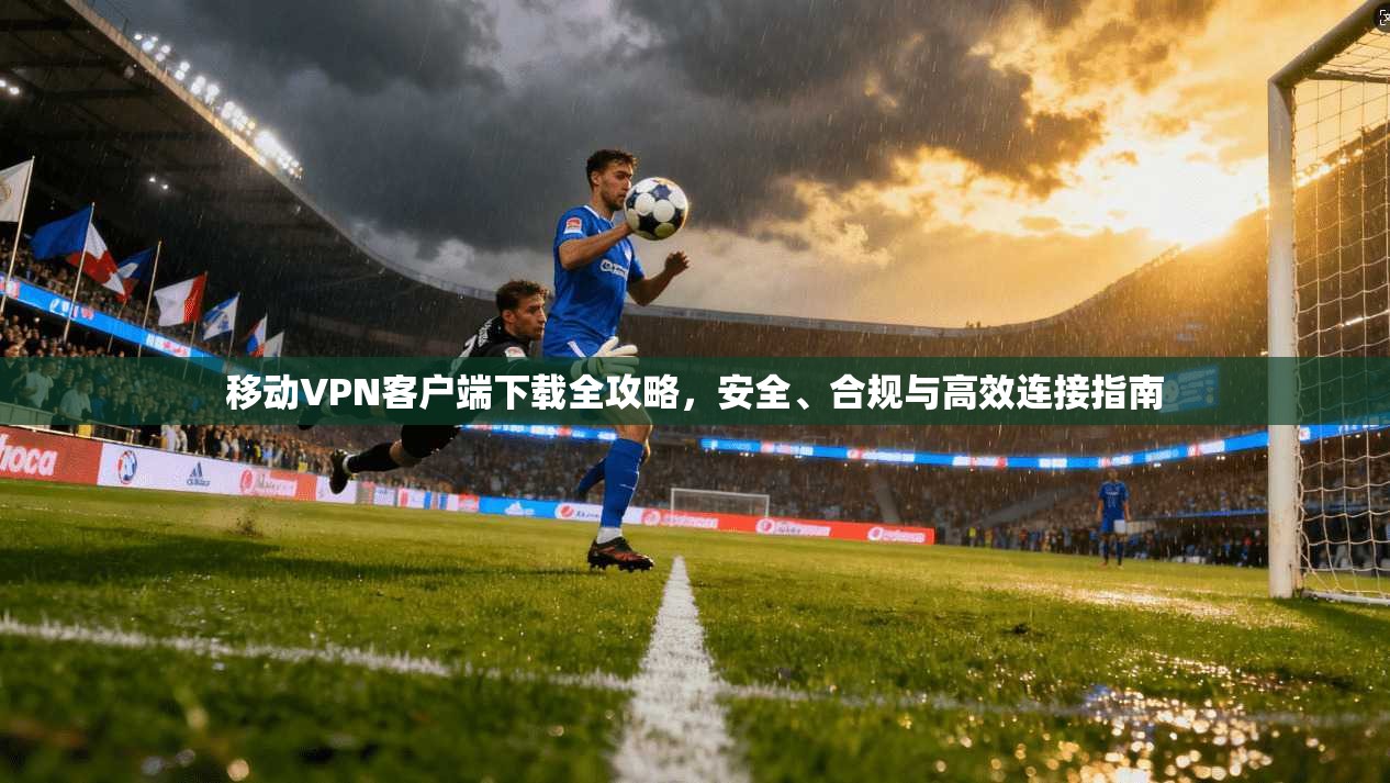 移动VPN客户端下载全攻略,安全、合规与高效连接指南 移动VPN客户端下载全攻略,安全、合规与高效连接指南