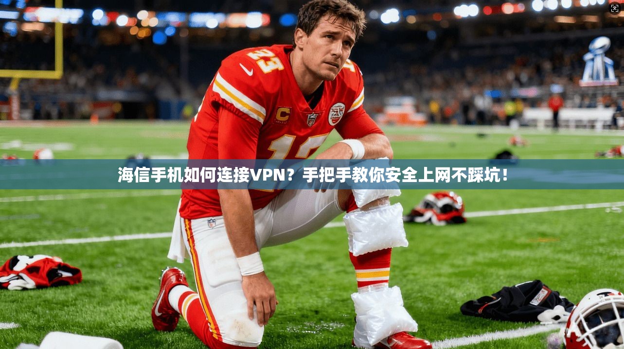 海信手机如何连接VPN？手把手教你安全上网不踩坑！