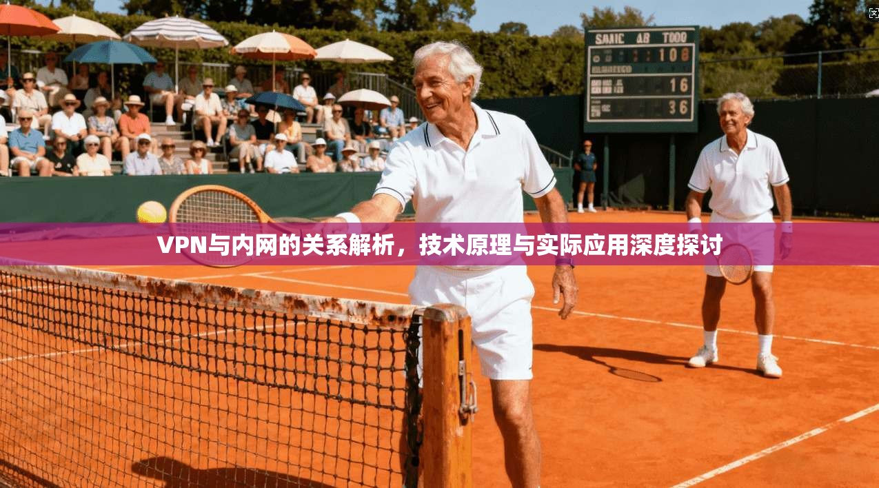 VPN与内网的关系解析,技术原理与实际应用深度探讨 VPN与内网的关系解析,技术原理与实际应用深度探讨