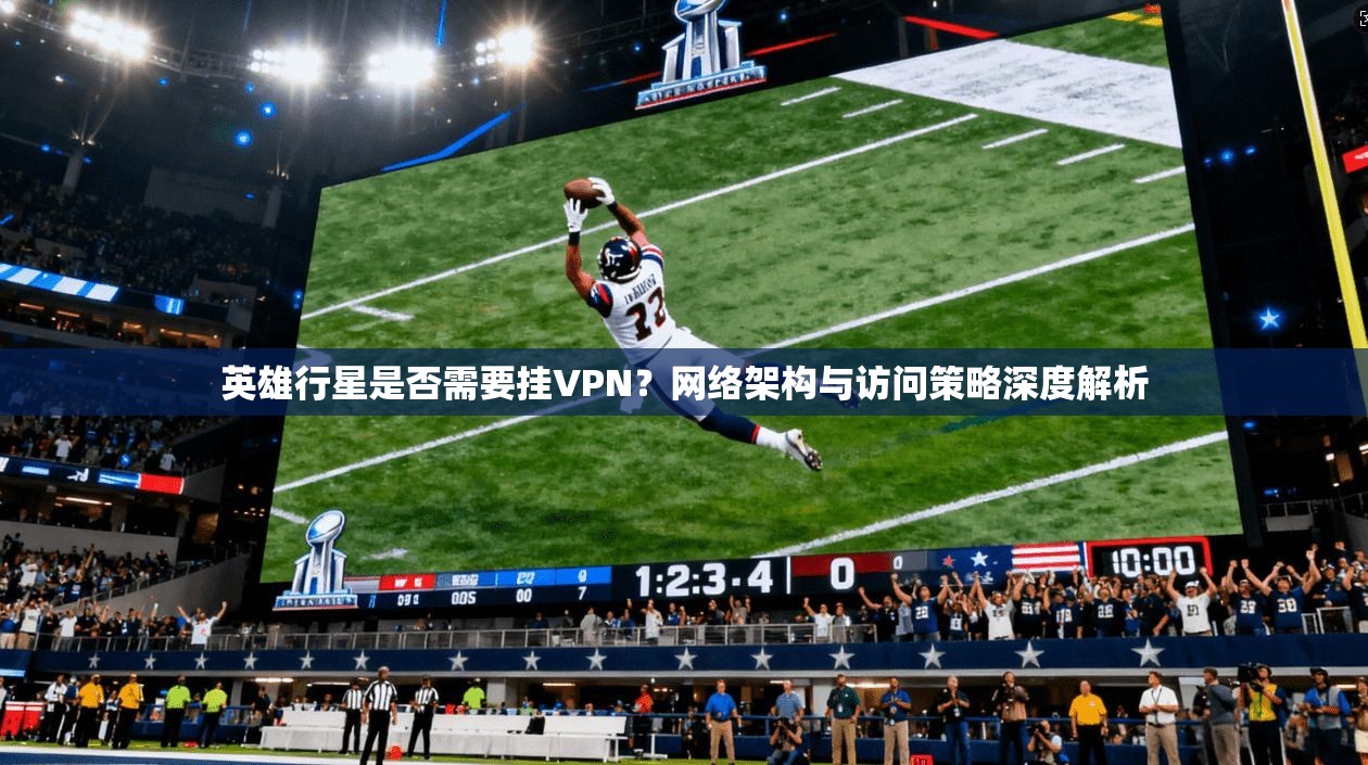 英雄行星是否需要挂VPN？网络架构与访问策略深度解析