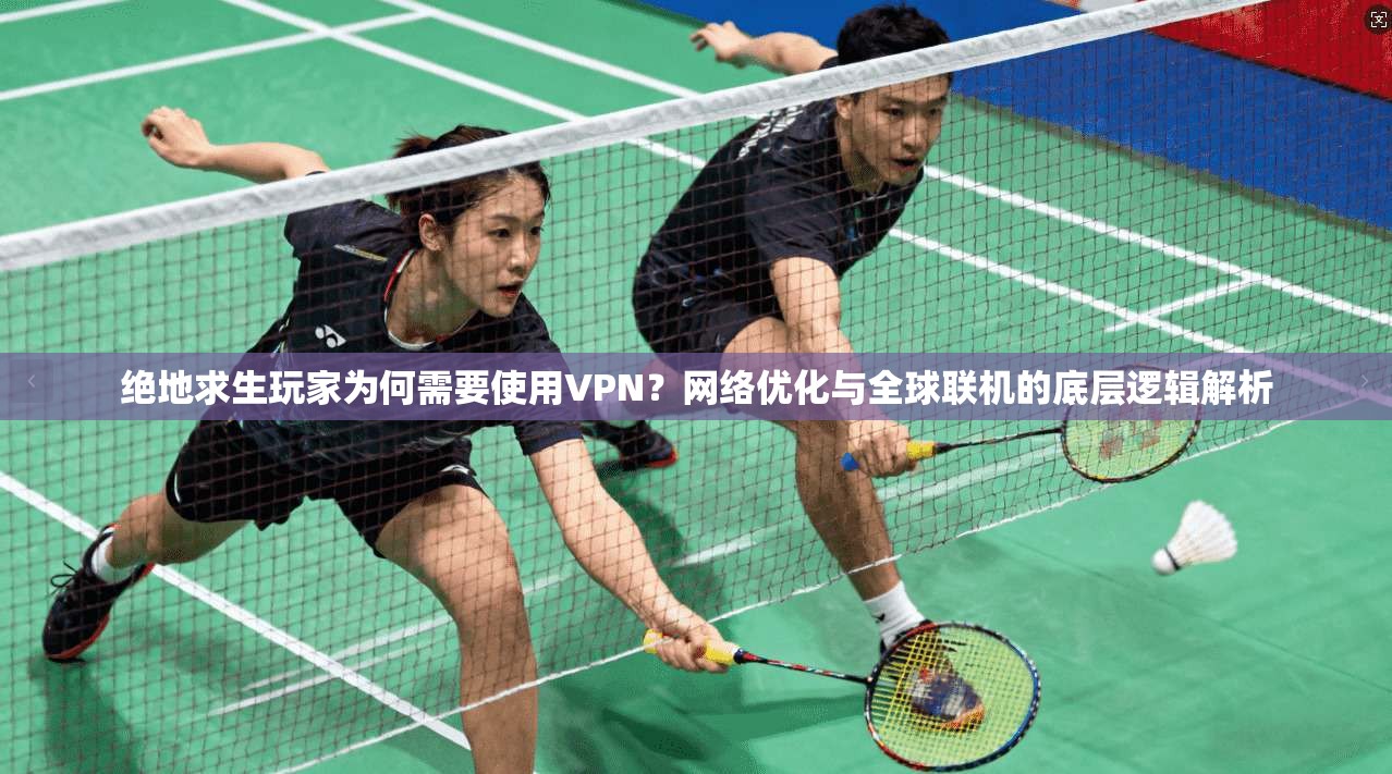 绝地求生玩家为何需要使用VPN？网络优化与全球联机的底层逻辑解析