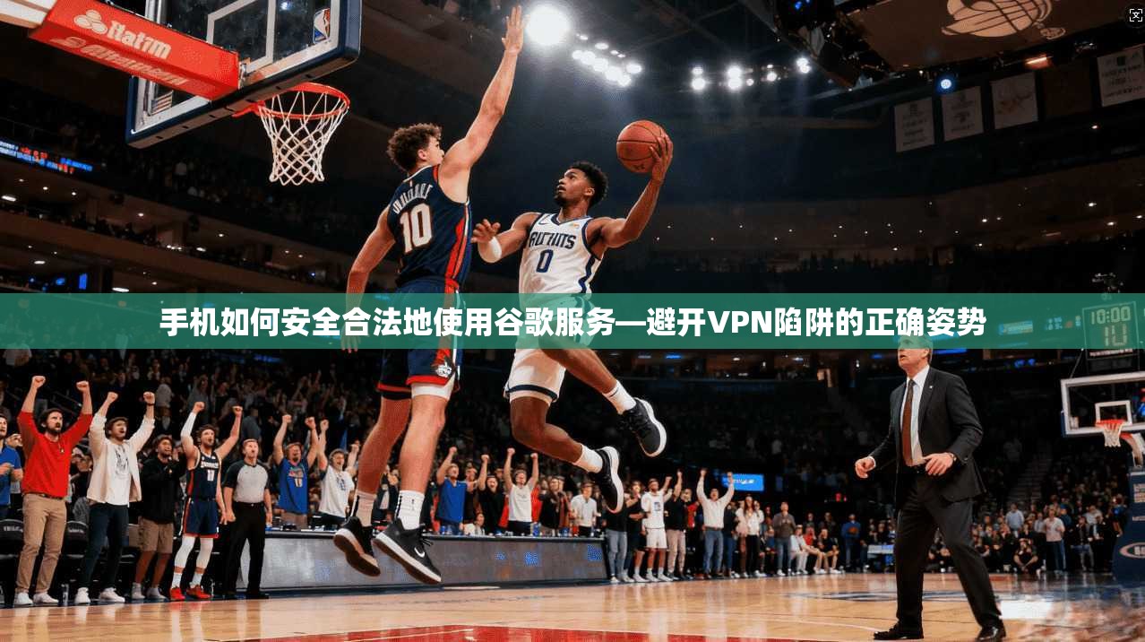 手机如何安全合法地使用谷歌服务—避开VPN陷阱的正确姿势