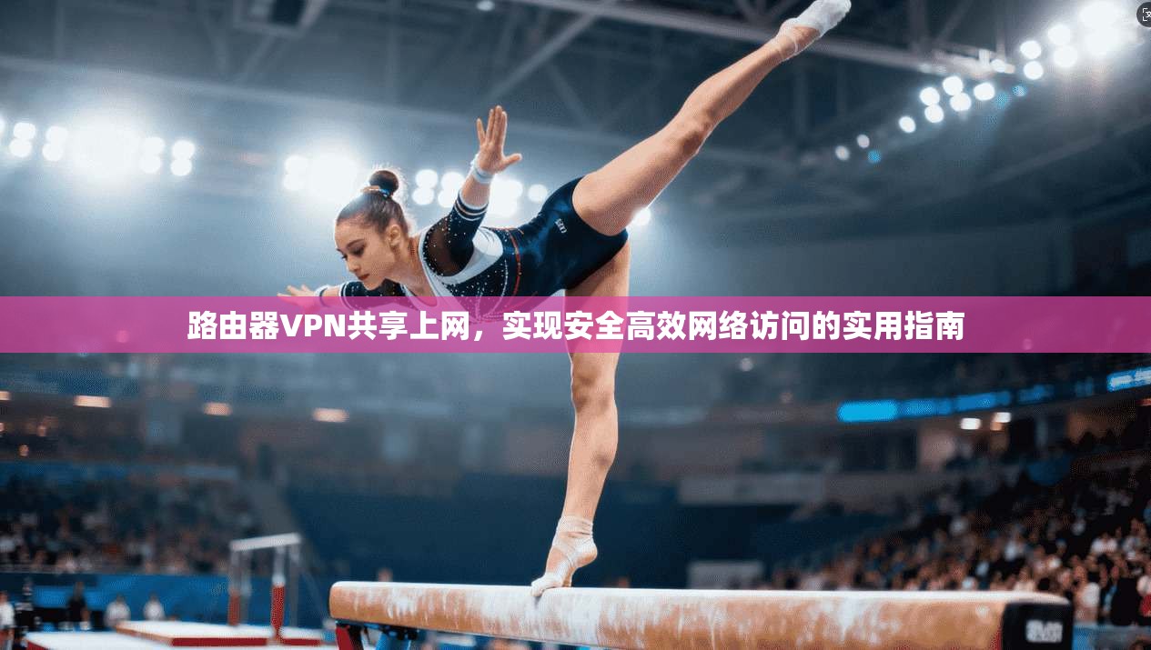 路由器VPN共享上网，实现安全高效网络访问的实用指南