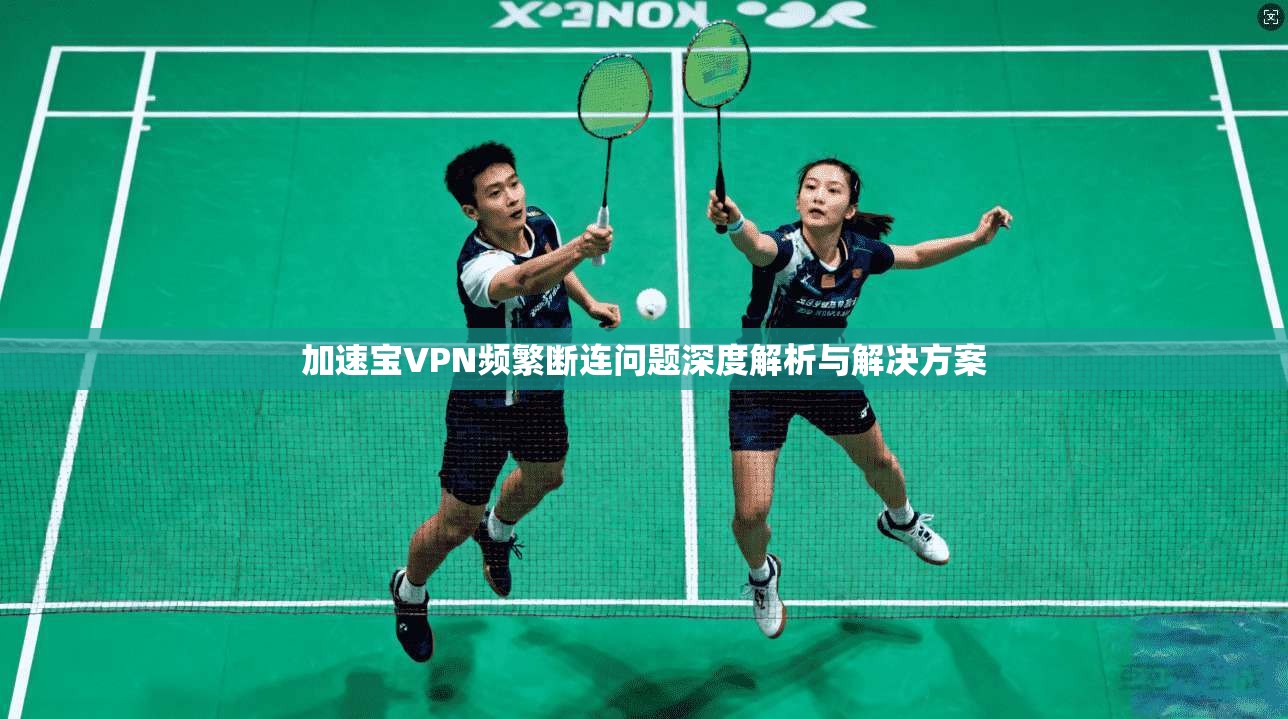 加速宝VPN频繁断连问题深度解析与解决方案