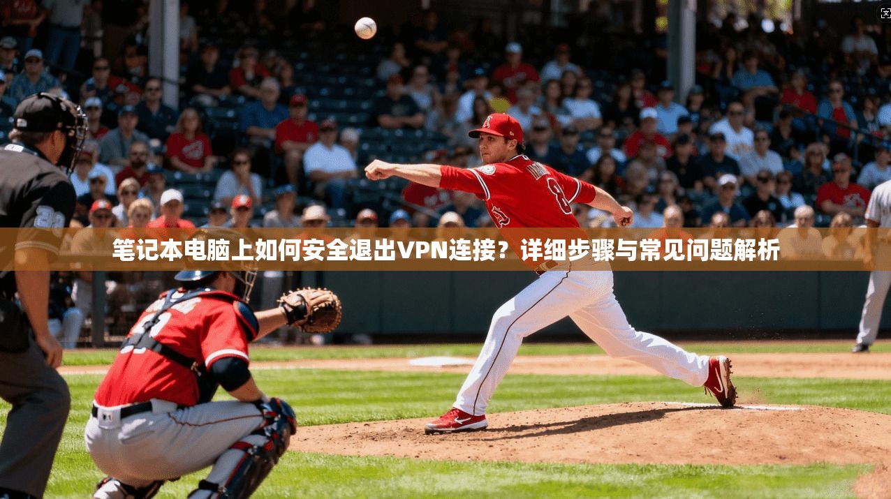 笔记本电脑上如何安全退出VPN连接？详细步骤与常见问题解析