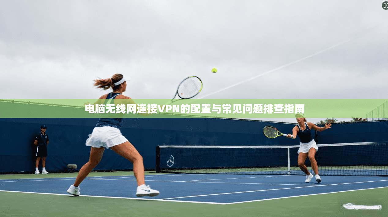 电脑无线网连接VPN的配置与常见问题排查指南