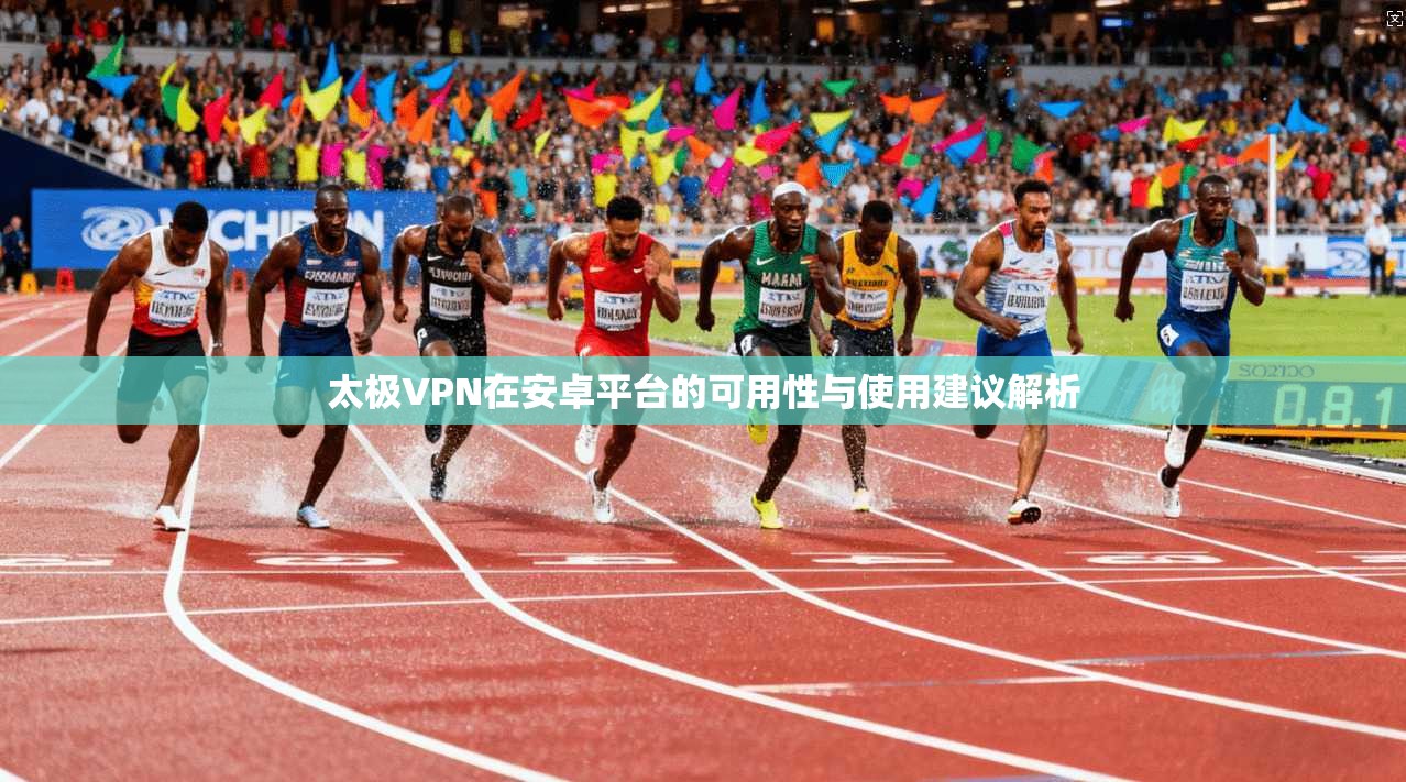 太极VPN在安卓平台的可用性与使用建议解析
