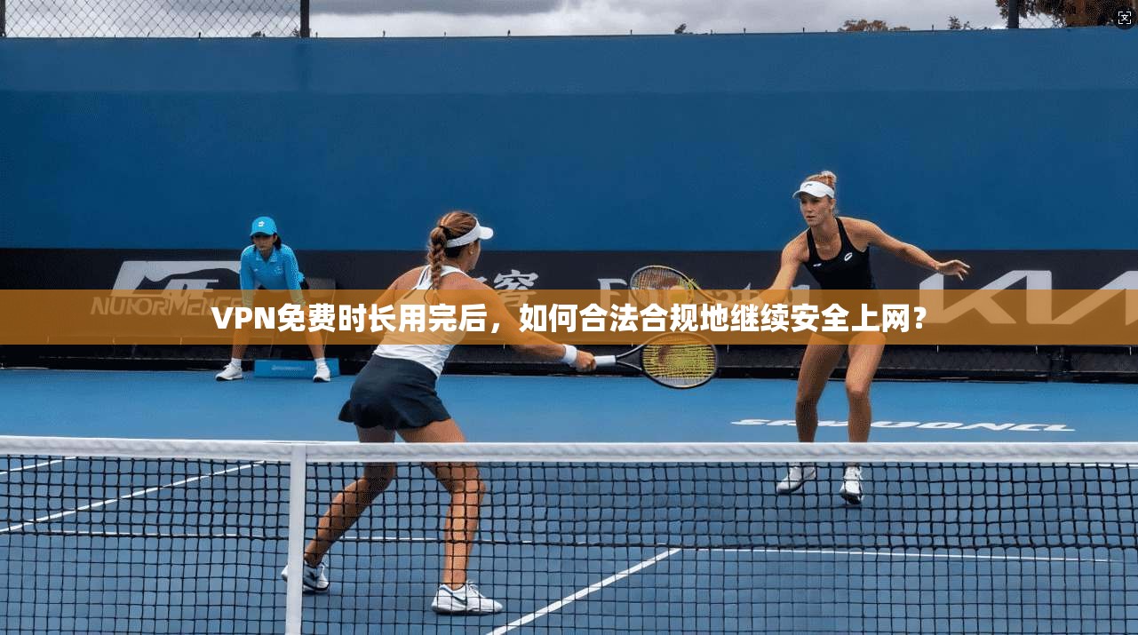 VPN免费时长用完后，如何合法合规地继续安全上网？