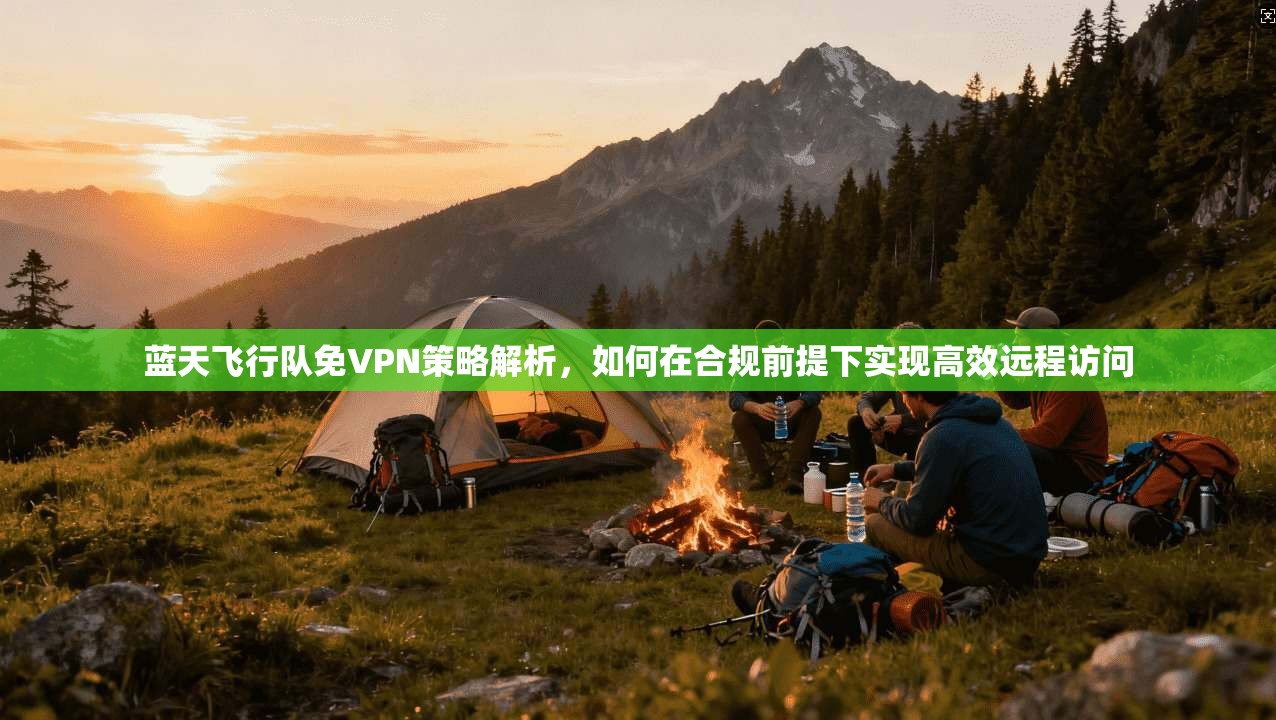 蓝天飞行队免VPN策略解析，如何在合规前提下实现高效远程访问